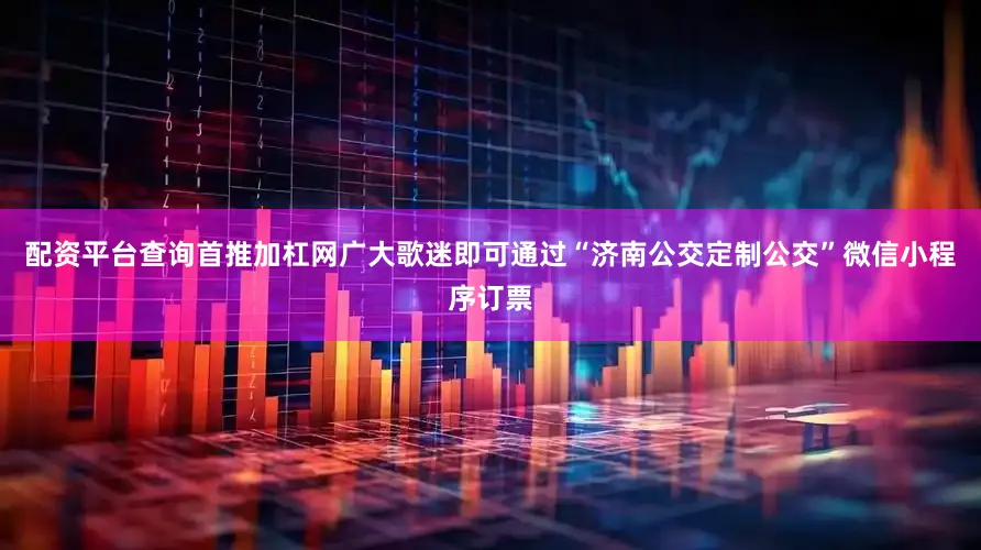配资平台查询首推加杠网广大歌迷即可通过“济南公交定制公交”微信小程序订票
