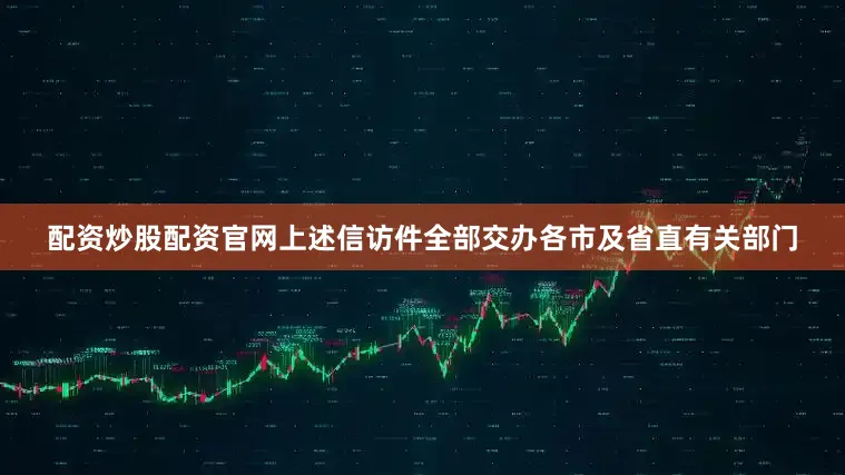 配资炒股配资官网上述信访件全部交办各市及省直有关部门