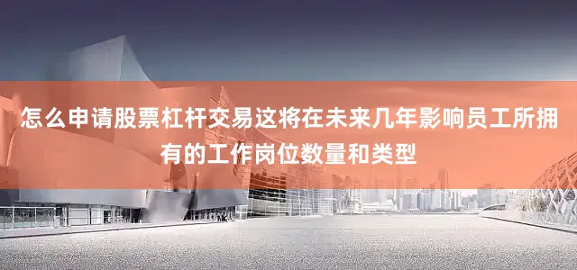 怎么申请股票杠杆交易这将在未来几年影响员工所拥有的工作岗位数量和类型