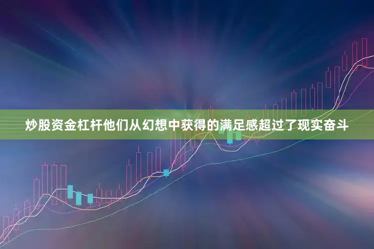 炒股资金杠杆他们从幻想中获得的满足感超过了现实奋斗