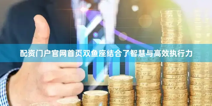 配资门户官网首页双鱼座结合了智慧与高效执行力