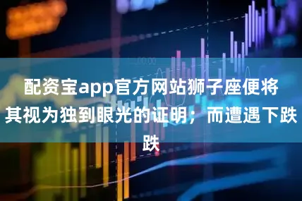 配资宝app官方网站狮子座便将其视为独到眼光的证明；而遭遇下跌