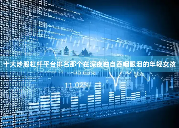 十大炒股杠杆平台排名那个在深夜独自吞咽眼泪的年轻女孩