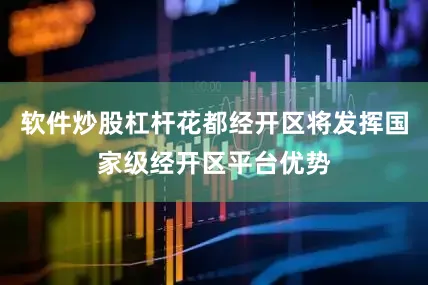 软件炒股杠杆花都经开区将发挥国家级经开区平台优势