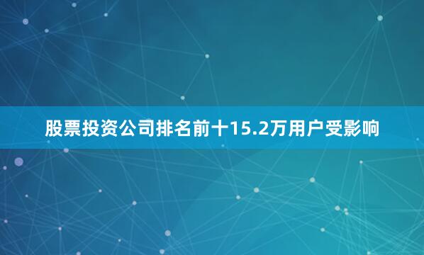 股票投资公司排名前十15.2万用户受影响