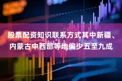 股票配资知识联系方式其中新疆、内蒙古中西部等地偏少五至九成