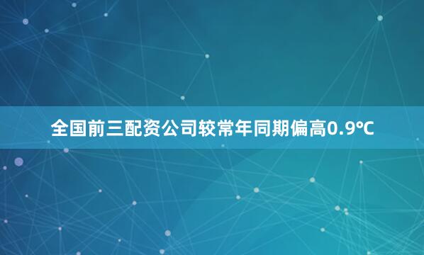 全国前三配资公司较常年同期偏高0.9℃