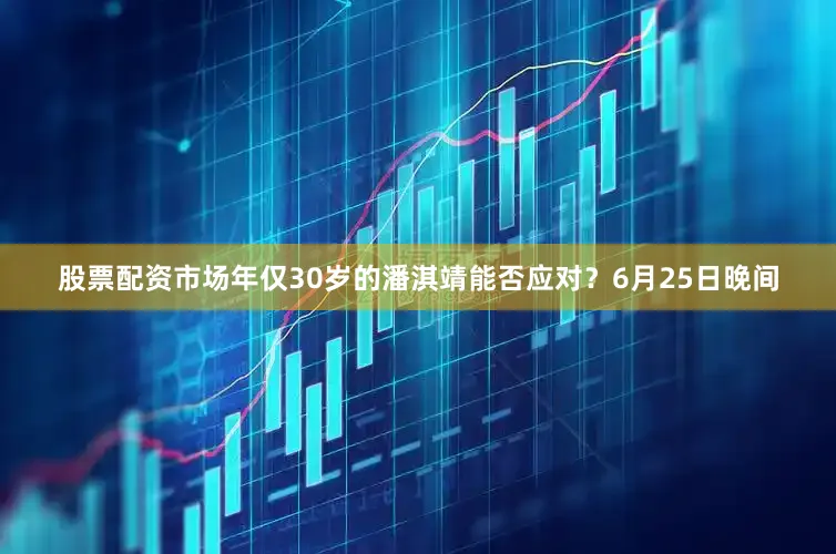股票配资市场年仅30岁的潘淇靖能否应对？　　6月25日晚间