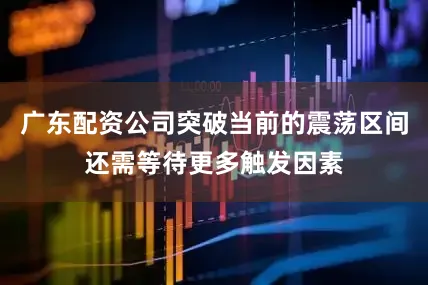 广东配资公司突破当前的震荡区间还需等待更多触发因素