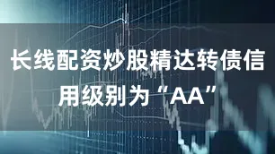 长线配资炒股精达转债信用级别为“AA”