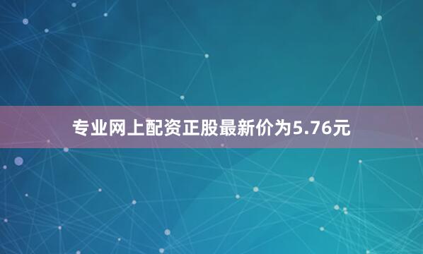 专业网上配资正股最新价为5.76元