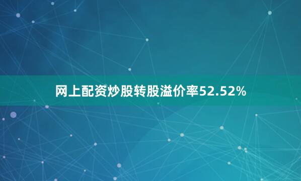 网上配资炒股转股溢价率52.52%