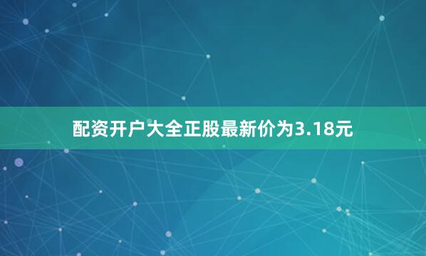配资开户大全正股最新价为3.18元