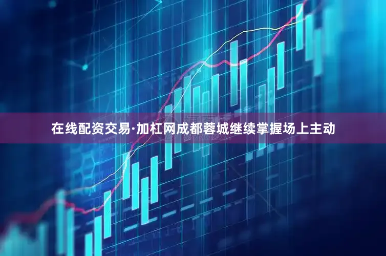 在线配资交易·加杠网成都蓉城继续掌握场上主动