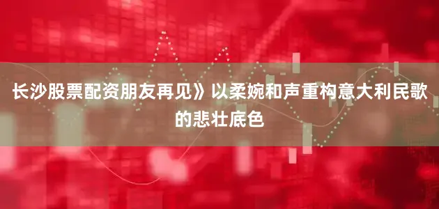 长沙股票配资朋友再见》以柔婉和声重构意大利民歌的悲壮底色