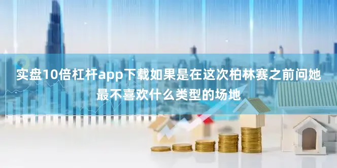 实盘10倍杠杆app下载如果是在这次柏林赛之前问她最不喜欢什么类型的场地