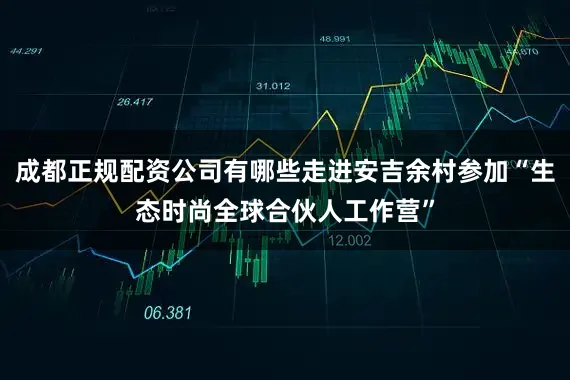 成都正规配资公司有哪些走进安吉余村参加“生态时尚全球合伙人工作营”