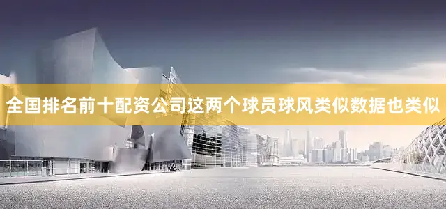 全国排名前十配资公司这两个球员球风类似数据也类似