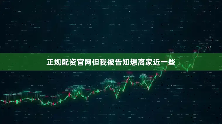 正规配资官网但我被告知想离家近一些