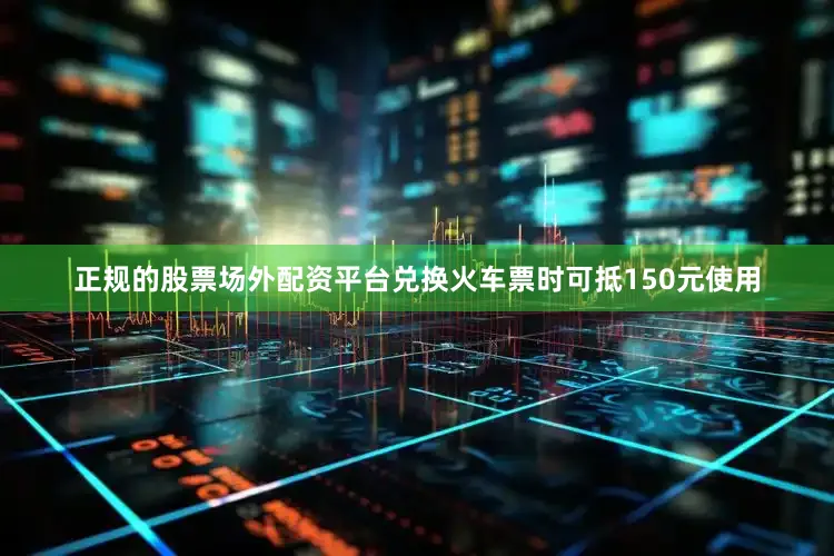 正规的股票场外配资平台兑换火车票时可抵150元使用