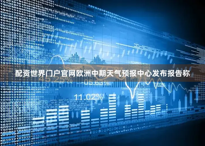 配资世界门户官网欧洲中期天气预报中心发布报告称