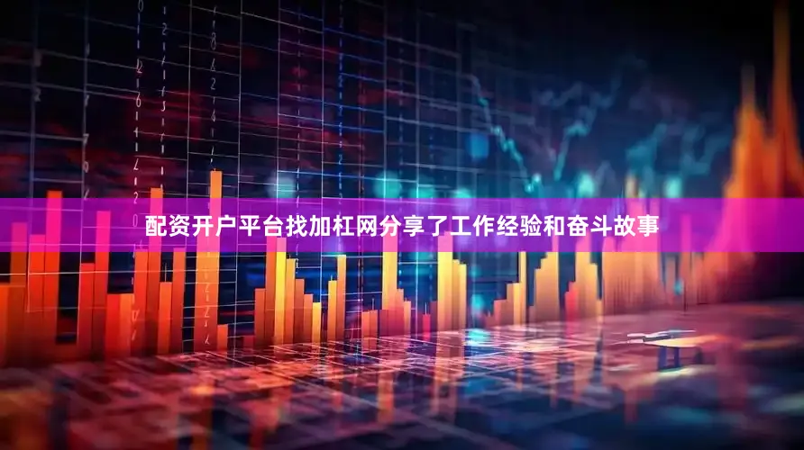 配资开户平台找加杠网分享了工作经验和奋斗故事