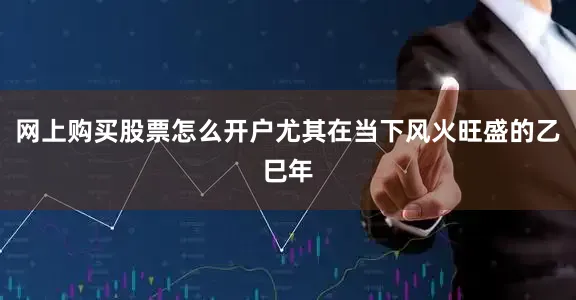 网上购买股票怎么开户尤其在当下风火旺盛的乙巳年