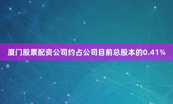 厦门股票配资公司约占公司目前总股本的0.41%