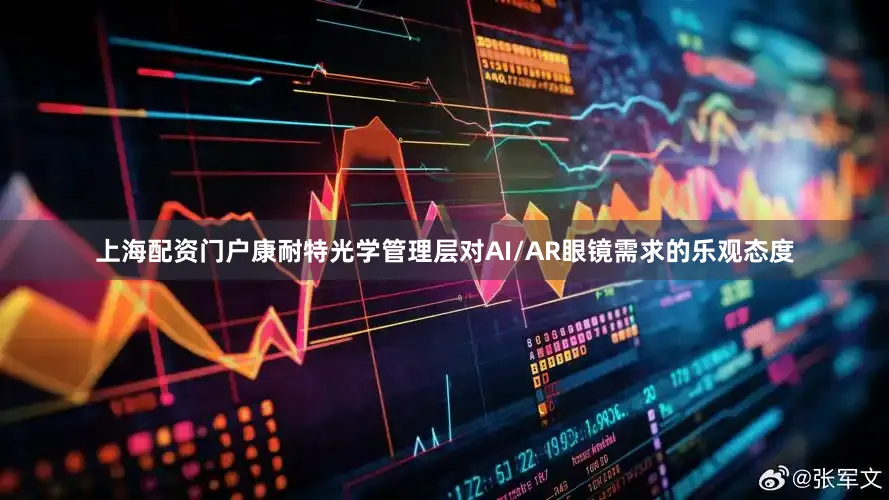 上海配资门户康耐特光学管理层对AI/AR眼镜需求的乐观态度