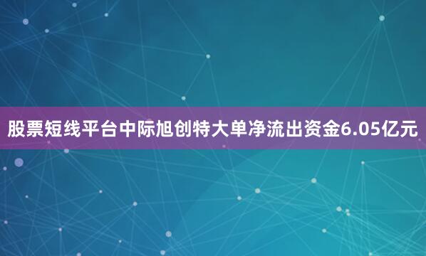 股票短线平台中际旭创特大单净流出资金6.05亿元