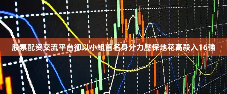 股票配资交流平台卻以小組首名身分力壓保地花高殺入16強