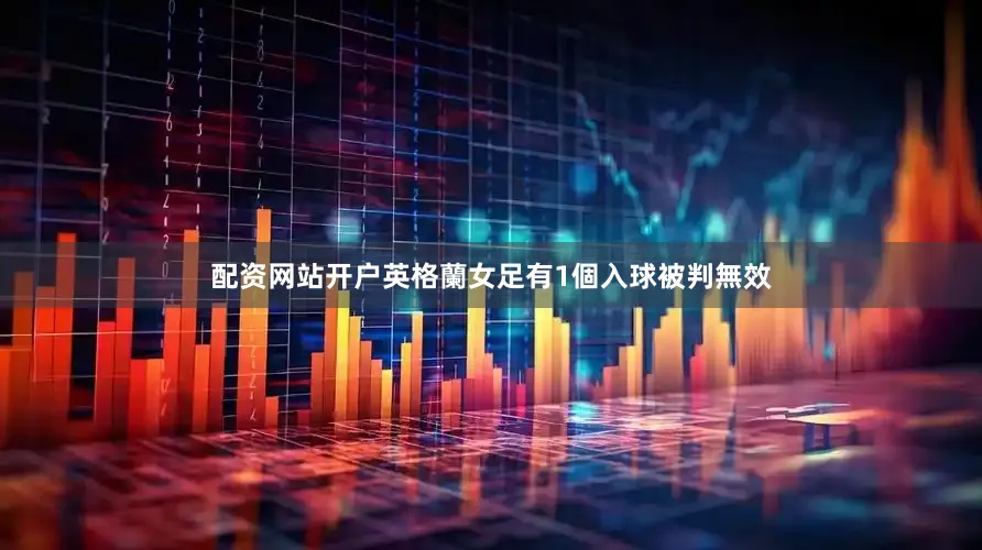 配资网站开户英格蘭女足有1個入球被判無效