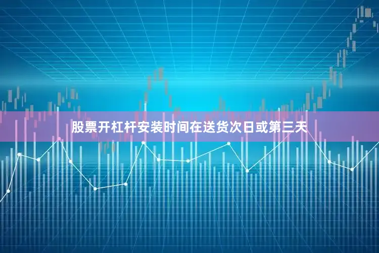 股票开杠杆安装时间在送货次日或第三天