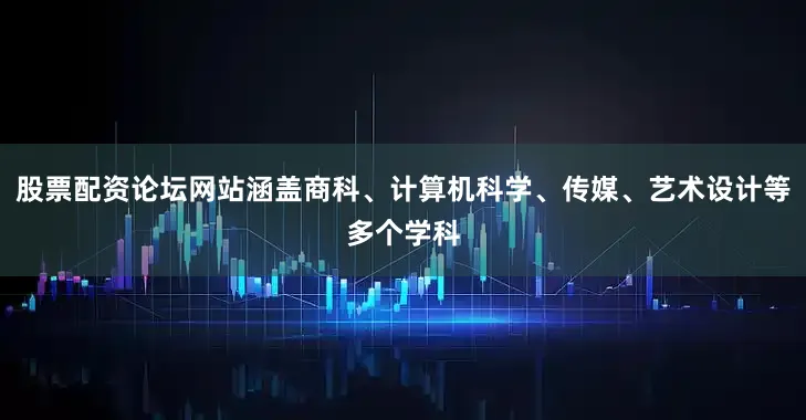 股票配资论坛网站涵盖商科、计算机科学、传媒、艺术设计等多个学科