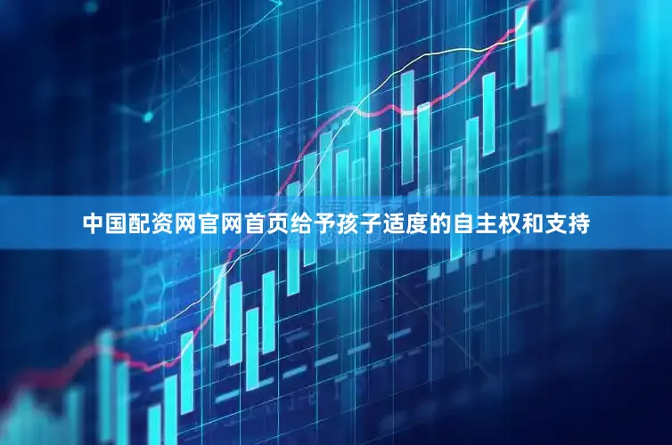 中国配资网官网首页给予孩子适度的自主权和支持