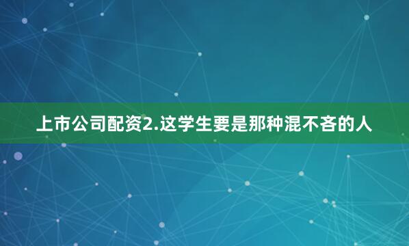 上市公司配资2.这学生要是那种混不吝的人