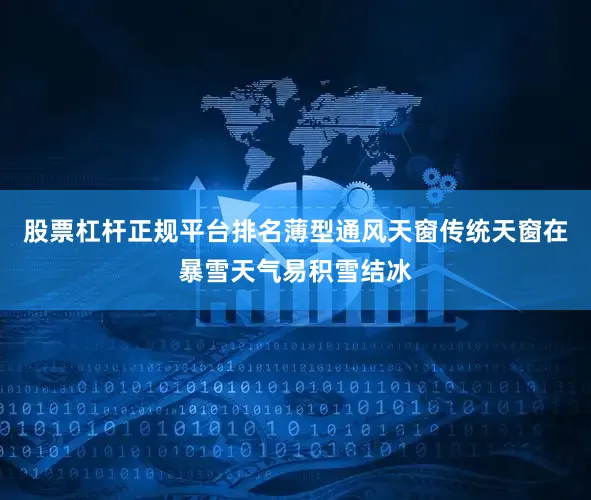 股票杠杆正规平台排名薄型通风天窗传统天窗在暴雪天气易积雪结冰
