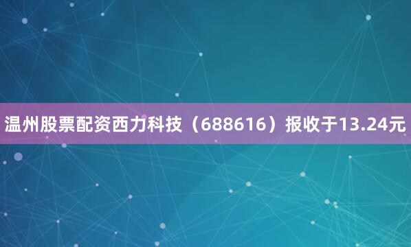 温州股票配资西力科技（688616）报收于13.24元