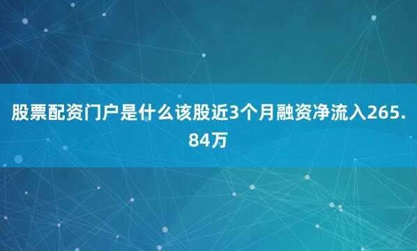 股票配资门户是什么该股近3个月融资净流入265.84万