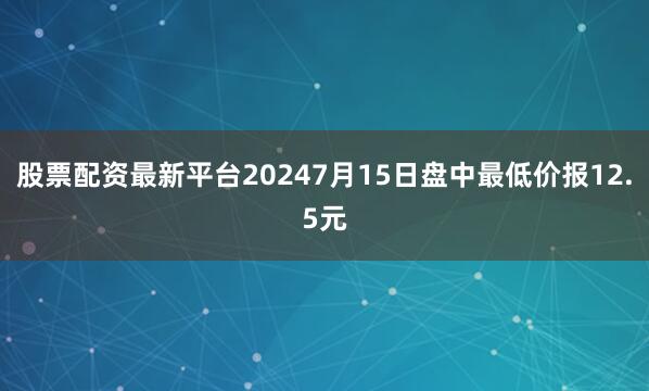 股票配资最新平台20247月15日盘中最低价报12.5元