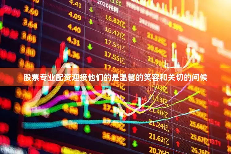 股票专业配资迎接他们的是温馨的笑容和关切的问候