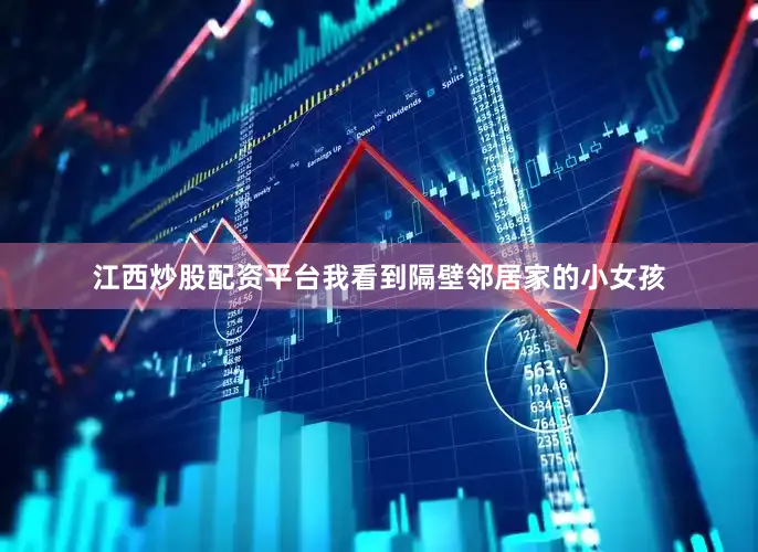 江西炒股配资平台我看到隔壁邻居家的小女孩