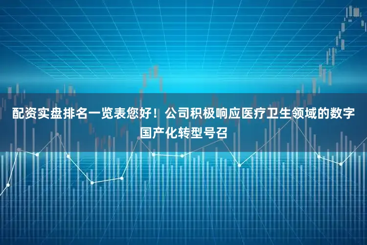 配资实盘排名一览表您好！公司积极响应医疗卫生领域的数字国产化转型号召