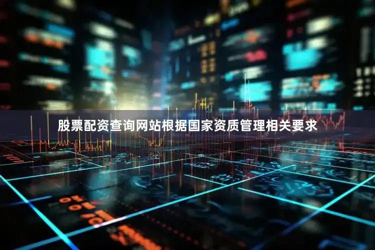股票配资查询网站根据国家资质管理相关要求