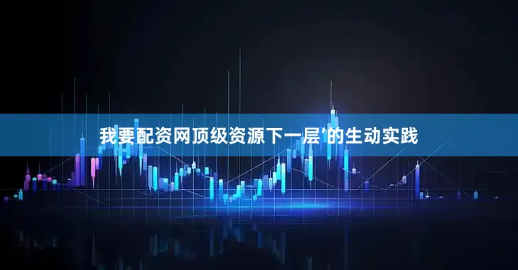 我要配资网顶级资源下一层’的生动实践