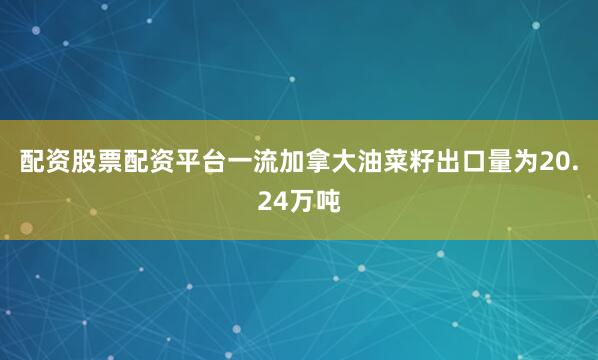 配资股票配资平台一流加拿大油菜籽出口量为20.24万吨