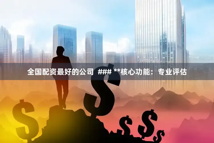 全国配资最好的公司  ### **核心功能：专业评估