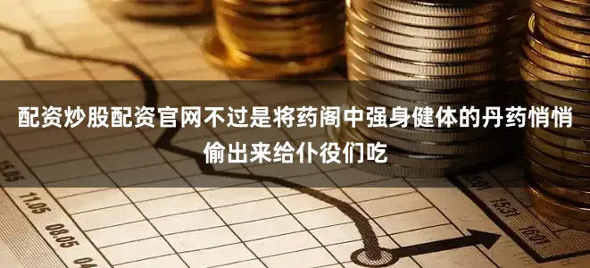配资炒股配资官网不过是将药阁中强身健体的丹药悄悄偷出来给仆役们吃
