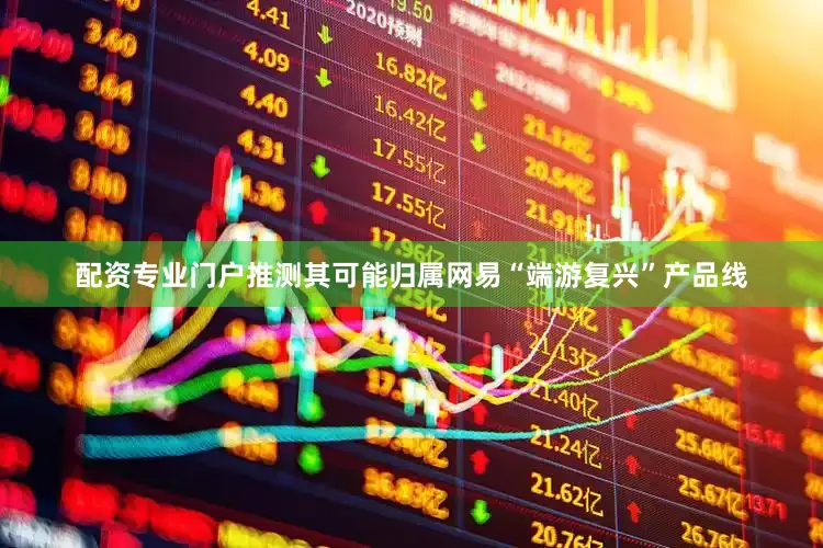 配资专业门户推测其可能归属网易“端游复兴”产品线