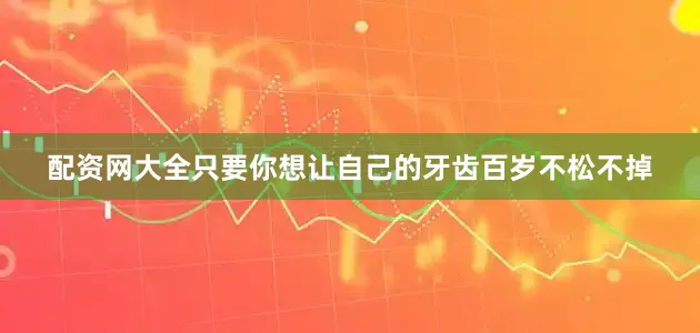 配资网大全只要你想让自己的牙齿百岁不松不掉